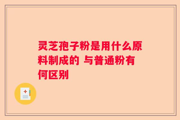灵芝孢子粉是用什么原料制成的 与普通粉有何区别