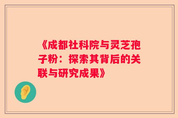 《成都社科院与灵芝孢子粉：探索其背后的关联与研究成果》