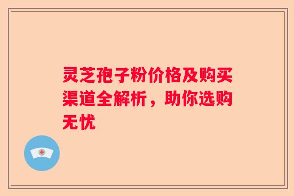 灵芝孢子粉价格及购买渠道全解析，助你选购无忧