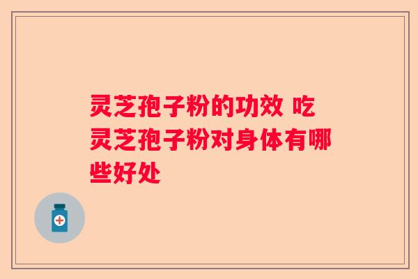 灵芝孢子粉的功效 吃灵芝孢子粉对身体有哪些好处