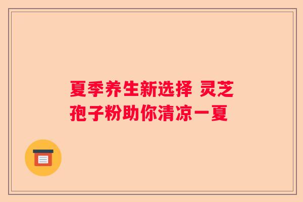 夏季养生新选择 灵芝孢子粉助你清凉一夏