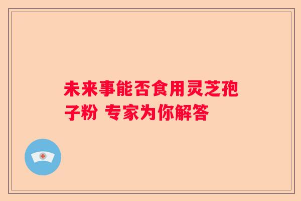 未来事能否食用灵芝孢子粉 专家为你解答