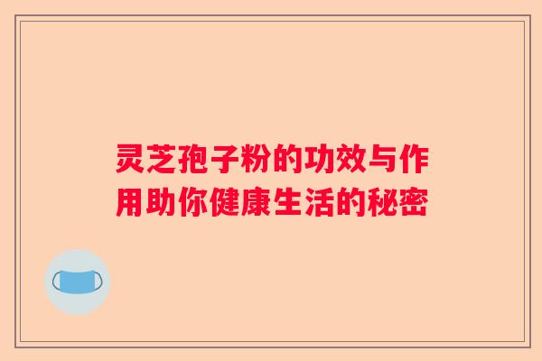 灵芝孢子粉的功效与作用助你健康生活的秘密