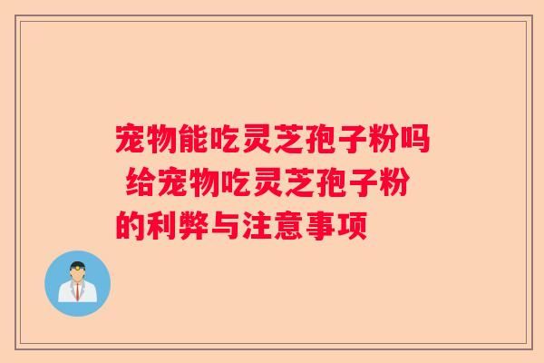 宠物能吃灵芝孢子粉吗 给宠物吃灵芝孢子粉的利弊与注意事项
