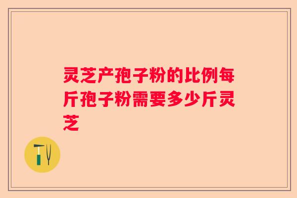 灵芝产孢子粉的比例每斤孢子粉需要多少斤灵芝