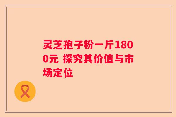 灵芝孢子粉一斤1800元 探究其价值与市场定位