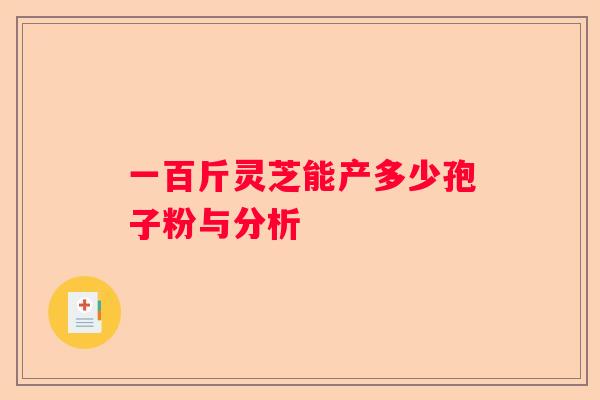 一百斤灵芝能产多少孢子粉与分析