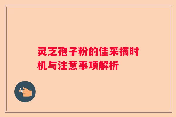 灵芝孢子粉的佳采摘时机与注意事项解析