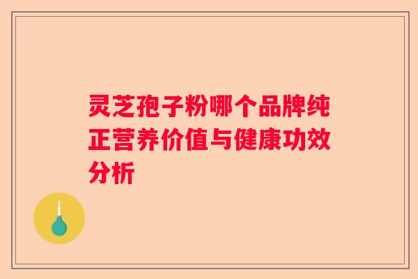 灵芝孢子粉哪个品牌纯正营养价值与健康功效分析