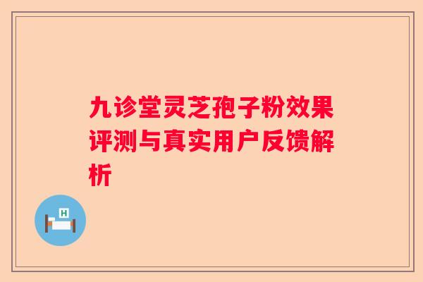 九诊堂灵芝孢子粉效果评测与真实用户反馈解析
