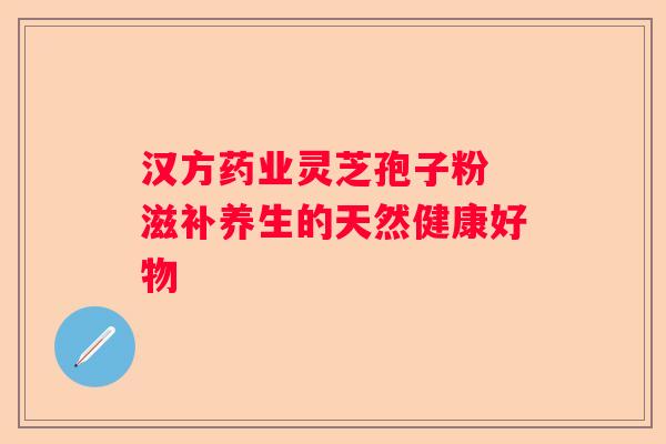汉方药业灵芝孢子粉 滋补养生的天然健康好物