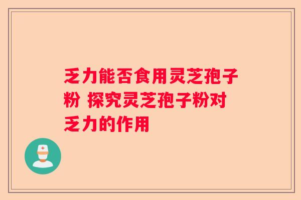 乏力能否食用灵芝孢子粉 探究灵芝孢子粉对乏力的作用