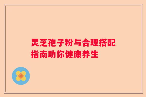 灵芝孢子粉与合理搭配指南助你健康养生