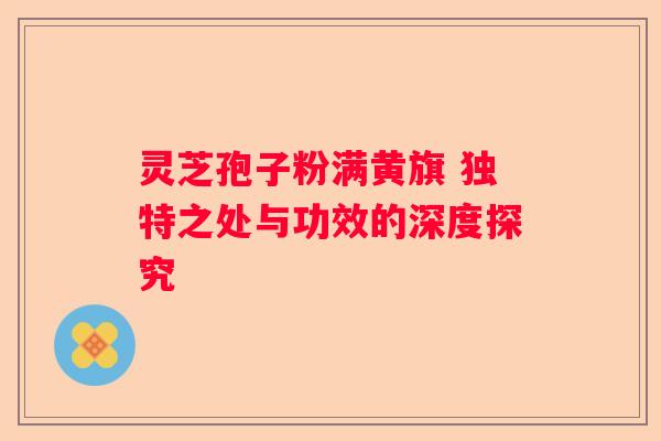 灵芝孢子粉满黄旗 独特之处与功效的深度探究