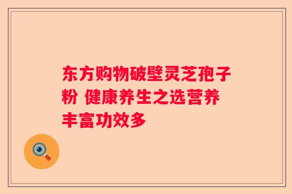 东方购物破壁灵芝孢子粉 健康养生之选营养丰富功效多