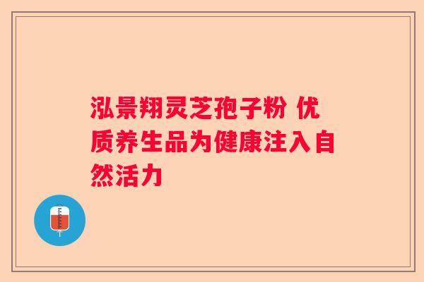 泓景翔灵芝孢子粉 优质养生品为健康注入自然活力