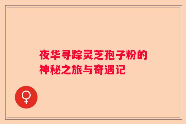 夜华寻踪灵芝孢子粉的神秘之旅与奇遇记