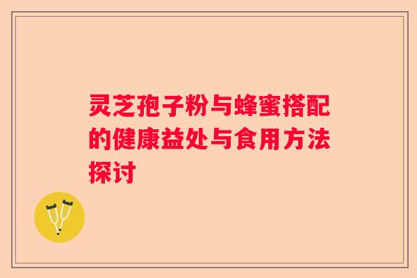 灵芝孢子粉与蜂蜜搭配的健康益处与食用方法探讨