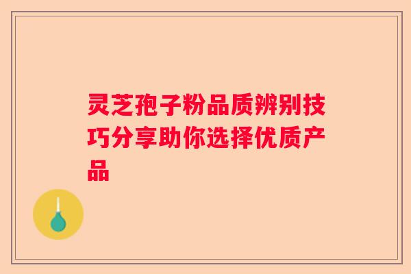 灵芝孢子粉品质辨别技巧分享助你选择优质产品