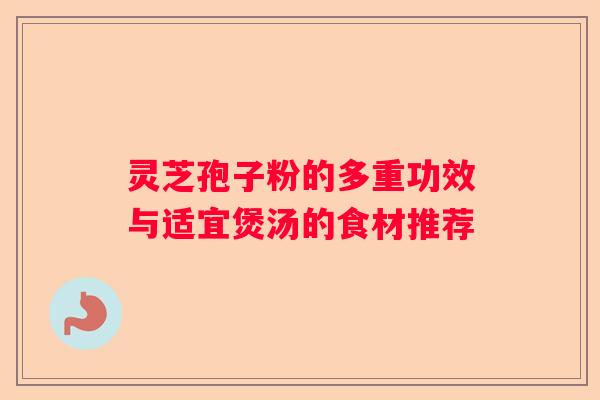 灵芝孢子粉的多重功效与适宜煲汤的食材推荐