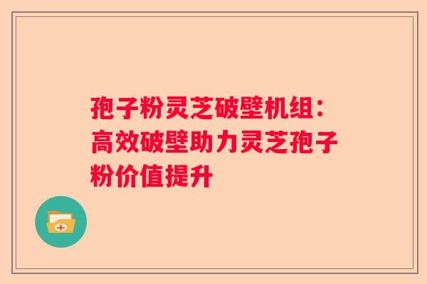 孢子粉灵芝破壁机组：高效破壁助力灵芝孢子粉价值提升