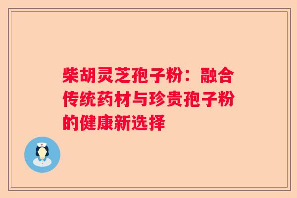 柴胡灵芝孢子粉：融合传统药材与珍贵孢子粉的健康新选择