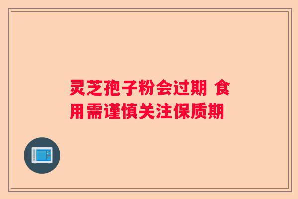 灵芝孢子粉会过期 食用需谨慎关注保质期 灵芝孢子粉会过期 食用需谨慎关注保质期