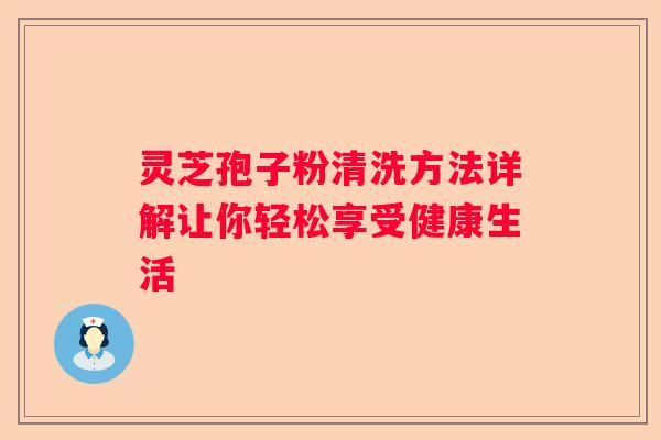 灵芝孢子粉清洗方法详解让你轻松享受健康生活