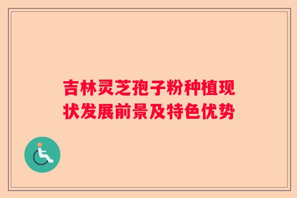 吉林灵芝孢子粉种植现状发展前景及特色优势