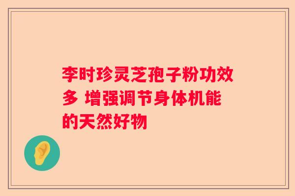 李时珍灵芝孢子粉功效多 增强调节身体机能的天然好物