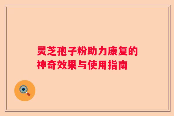 灵芝孢子粉助力康复的神奇效果与使用指南