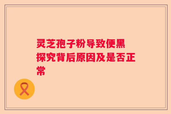 灵芝孢子粉导致便黑 探究背后原因及是否正常