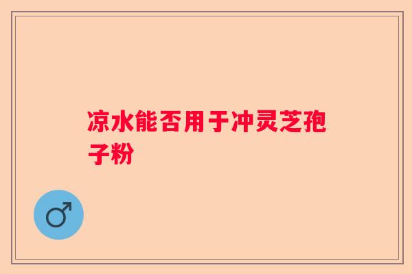 凉水能否用于冲灵芝孢子粉