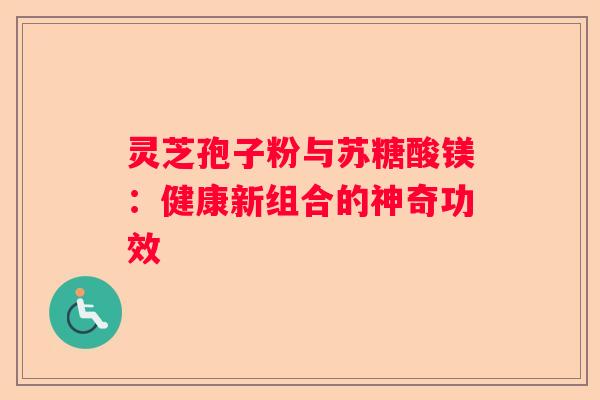 灵芝孢子粉与苏糖酸镁：健康新组合的神奇功效