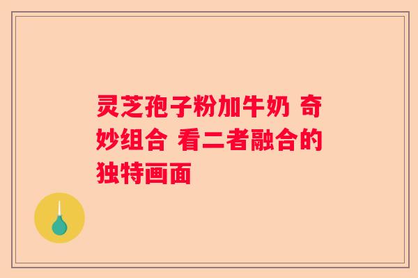 灵芝孢子粉加牛奶 奇妙组合 看二者融合的独特画面