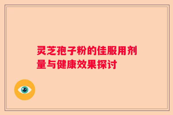 灵芝孢子粉的佳服用剂量与健康效果探讨