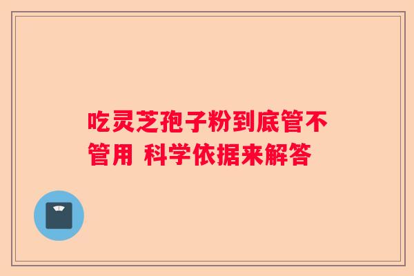 吃灵芝孢子粉到底管不管用 科学依据来解答