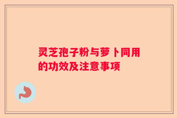 灵芝孢子粉与萝卜同用的功效及注意事项