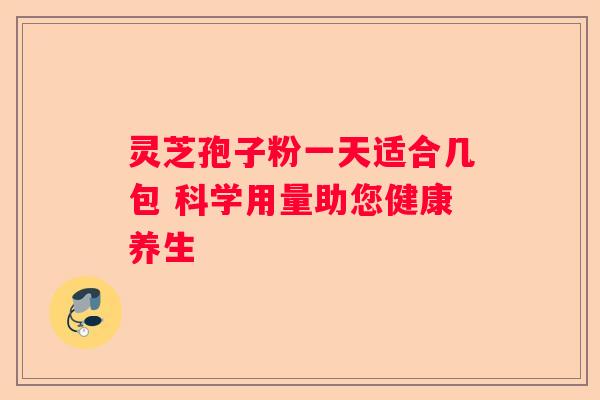灵芝孢子粉一天适合几包 科学用量助您健康养生