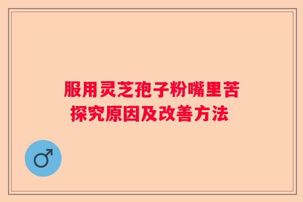 服用灵芝孢子粉嘴里苦 探究原因及改善方法