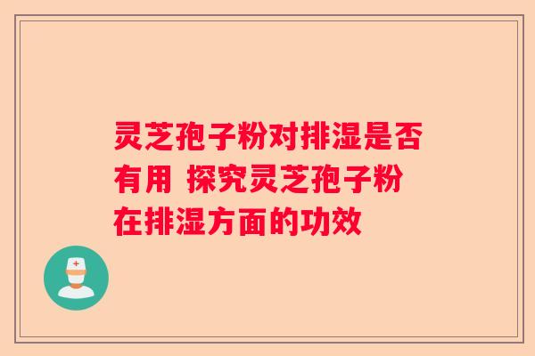灵芝孢子粉对排湿是否有用 探究灵芝孢子粉在排湿方面的功效
