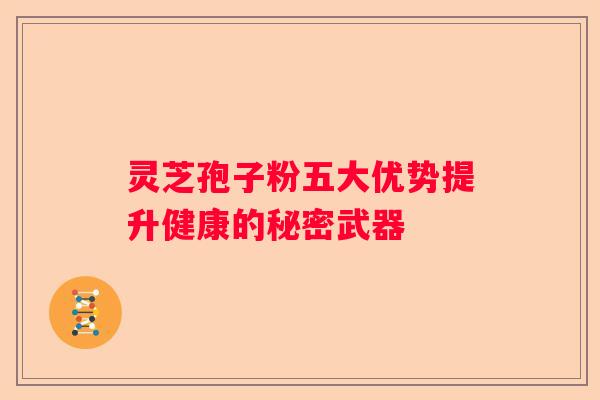 灵芝孢子粉五大优势提升健康的秘密武器