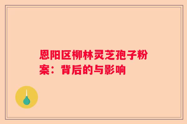 恩阳区柳林灵芝孢子粉案：背后的与影响