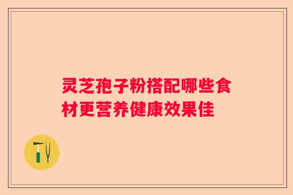 灵芝孢子粉搭配哪些食材更营养健康效果佳