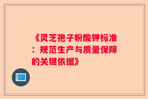 《灵芝孢子粉酸钾标准：规范生产与质量保障的关键依据》