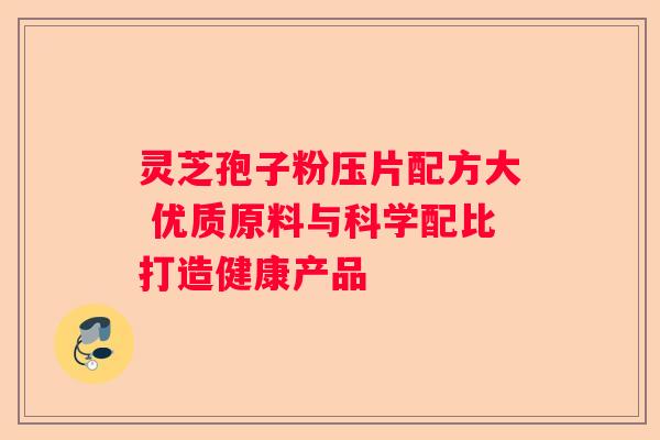 灵芝孢子粉压片配方大 优质原料与科学配比打造健康产品