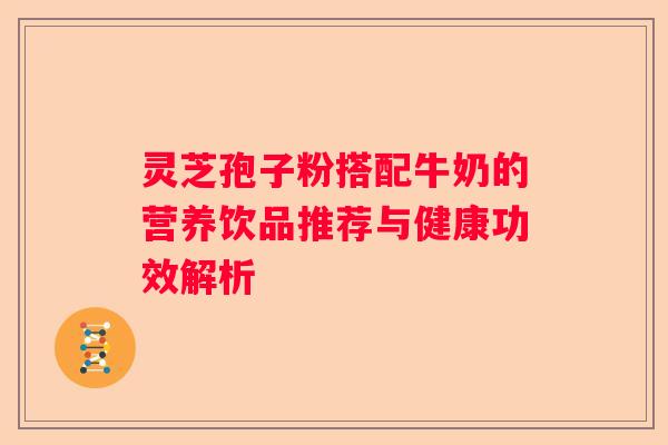 灵芝孢子粉搭配牛奶的营养饮品推荐与健康功效解析