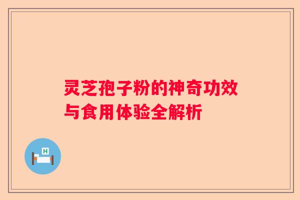 灵芝孢子粉的神奇功效与食用体验全解析