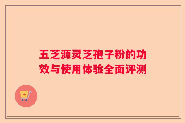 五芝源灵芝孢子粉的功效与使用体验全面评测