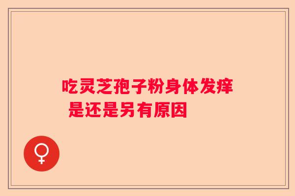 吃灵芝孢子粉身体发痒 是还是另有原因